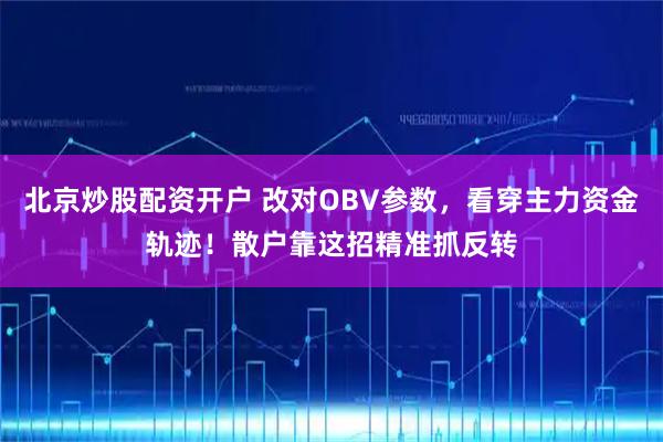 北京炒股配资开户 改对OBV参数，看穿主力资金轨迹！散户靠这招精准抓反转