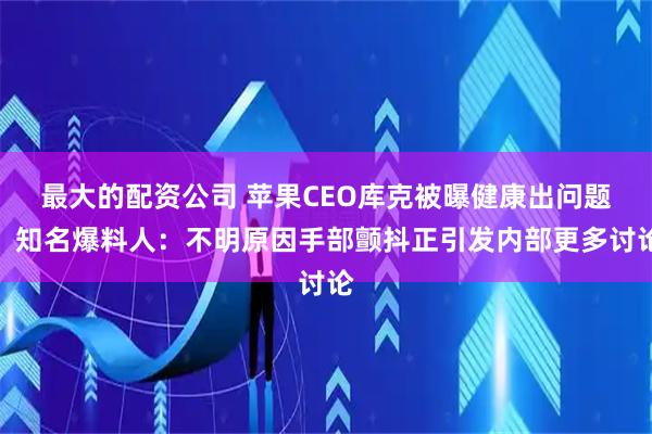 最大的配资公司 苹果CEO库克被曝健康出问题，知名爆料人：不明原因手部颤抖正引发内部更多讨论