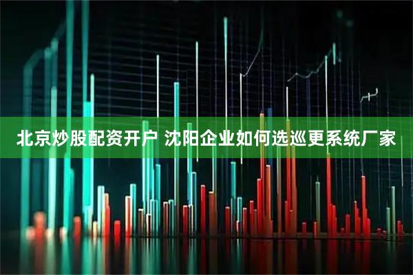 北京炒股配资开户 沈阳企业如何选巡更系统厂家