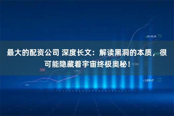 最大的配资公司 深度长文：解读黑洞的本质，很可能隐藏着宇宙终极奥秘！
