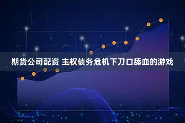 期货公司配资 主权债务危机下刀口舔血的游戏