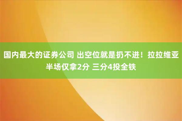 国内最大的证券公司 出空位就是扔不进！拉拉维亚半场仅拿2分 三分4投全铁