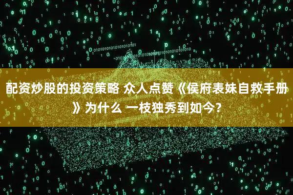 配资炒股的投资策略 众人点赞《侯府表妹自救手册》为什么 一枝独秀到如今？