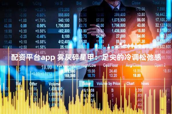 配资平台app 雾灰碎星甲：足尖的冷调松弛感