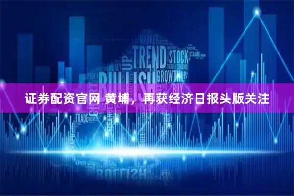 证券配资官网 黄埔，再获经济日报头版关注
