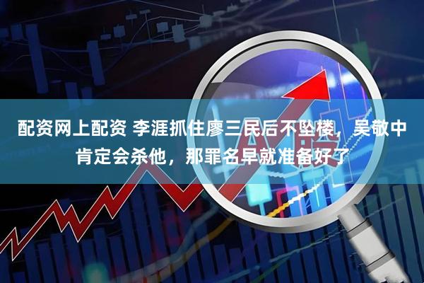 配资网上配资 李涯抓住廖三民后不坠楼，吴敬中肯定会杀他，那罪名早就准备好了