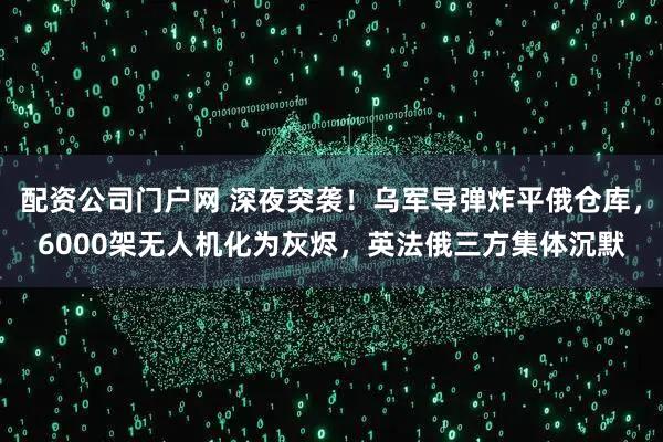 配资公司门户网 深夜突袭！乌军导弹炸平俄仓库，6000架无人机化为灰烬，英法俄三方集体沉默