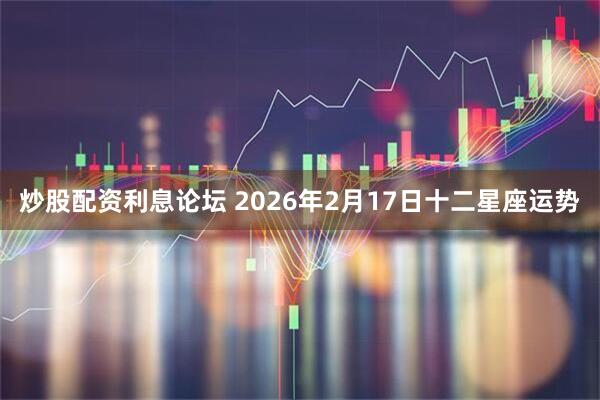 炒股配资利息论坛 2026年2月17日十二星座运势