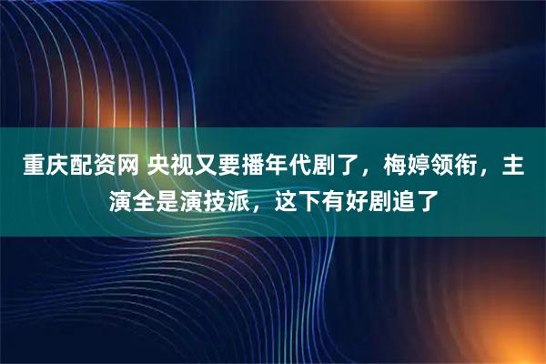 重庆配资网 央视又要播年代剧了，梅婷领衔，主演全是演技派，这下有好剧追了