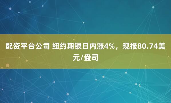 配资平台公司 纽约期银日内涨4%，现报80.74美元/盎司