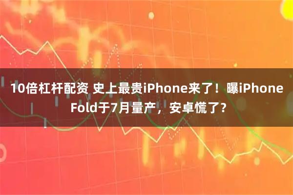 10倍杠杆配资 史上最贵iPhone来了！曝iPhone Fold于7月量产，安卓慌了？