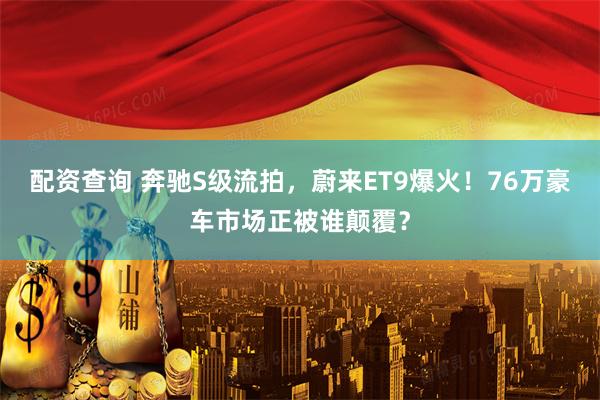 配资查询 奔驰S级流拍，蔚来ET9爆火！76万豪车市场正被谁颠覆？