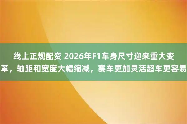 线上正规配资 2026年F1车身尺寸迎来重大变革，轴距和宽度大幅缩减，赛车更加灵活超车更容易