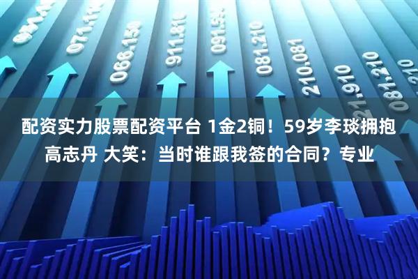 配资实力股票配资平台 1金2铜！59岁李琰拥抱高志丹 大笑：当时谁跟我签的合同？专业