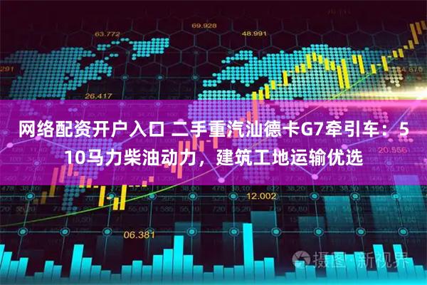 网络配资开户入口 二手重汽汕德卡G7牵引车：510马力柴油动力，建筑工地运输优选