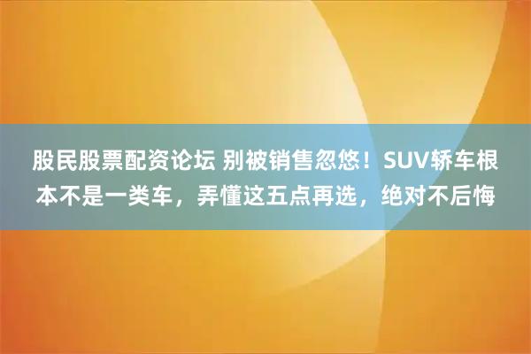 股民股票配资论坛 别被销售忽悠！SUV轿车根本不是一类车，弄懂这五点再选，绝对不后悔