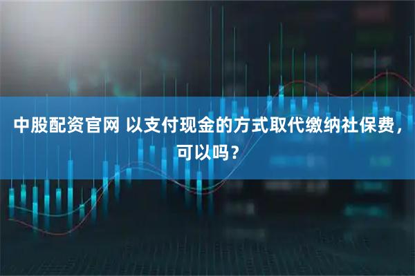 中股配资官网 以支付现金的方式取代缴纳社保费，可以吗？