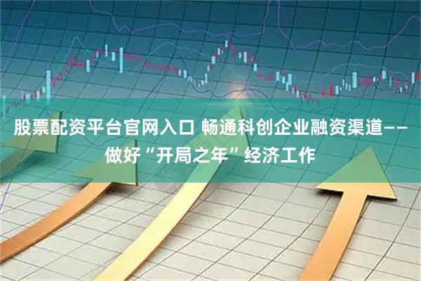 股票配资平台官网入口 畅通科创企业融资渠道——做好“开局之年”经济工作