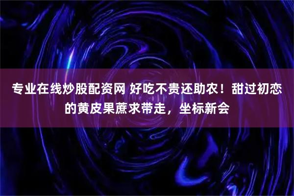 专业在线炒股配资网 好吃不贵还助农！甜过初恋的黄皮果蔗求带走，坐标新会