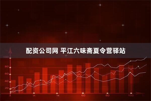 配资公司网 平江六味斋夏令营驿站