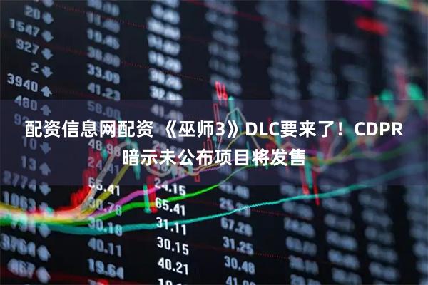 配资信息网配资 《巫师3》DLC要来了！CDPR暗示未公布项目将发售