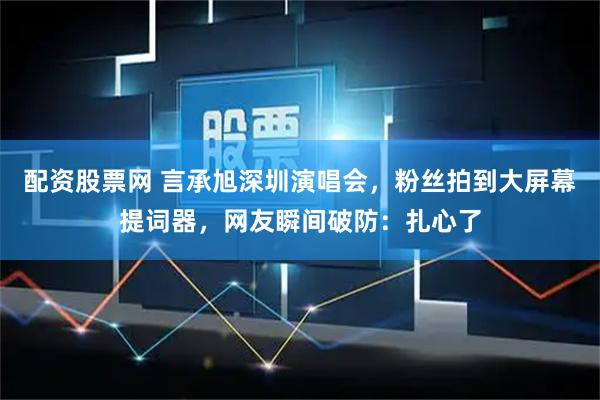 配资股票网 言承旭深圳演唱会，粉丝拍到大屏幕提词器，网友瞬间破防：扎心了